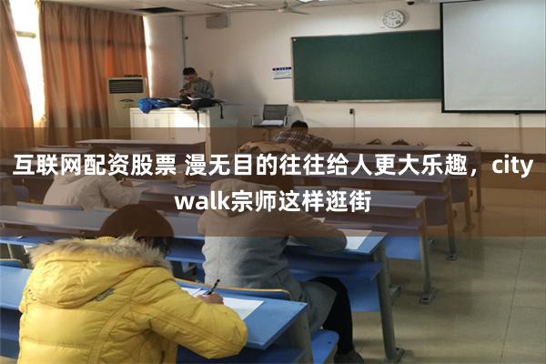 互联网配资股票 漫无目的往往给人更大乐趣，citywalk宗师这样逛街