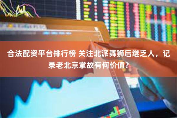 合法配资平台排行榜 关注北派舞狮后继乏人，记录老北京掌故有何价值？