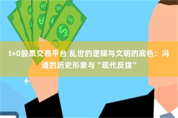 t+0股票交易平台 乱世的逻辑与文明的底色：冯道的历史形象与“现代反拨”