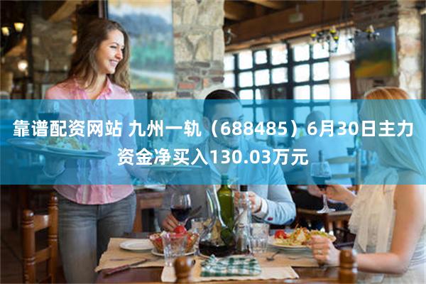 靠谱配资网站 九州一轨（688485）6月30日主力资金净买入130.03万元
