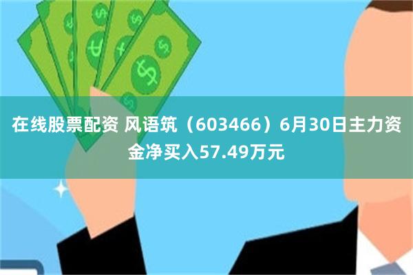 在线股票配资 风语筑（603466）6月30日主力资金净买入57.49万元