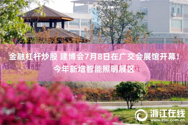 金融杠杆炒股 建博会7月8日在广交会展馆开幕！今年新增智能照明展区