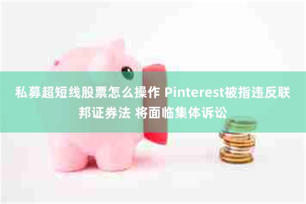 私募超短线股票怎么操作 Pinterest被指违反联邦证券法 将面临集体诉讼