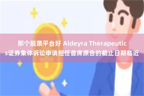 那个股票平台好 Aldeyra Therapeutics证券集体诉讼申请担任首席原告的截止日期临近
