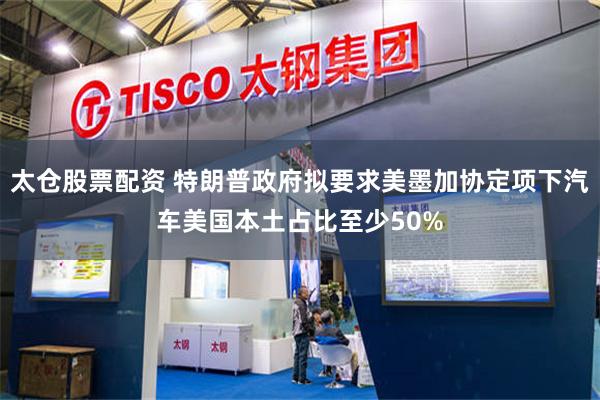 太仓股票配资 特朗普政府拟要求美墨加协定项下汽车美国本土占比至少50%