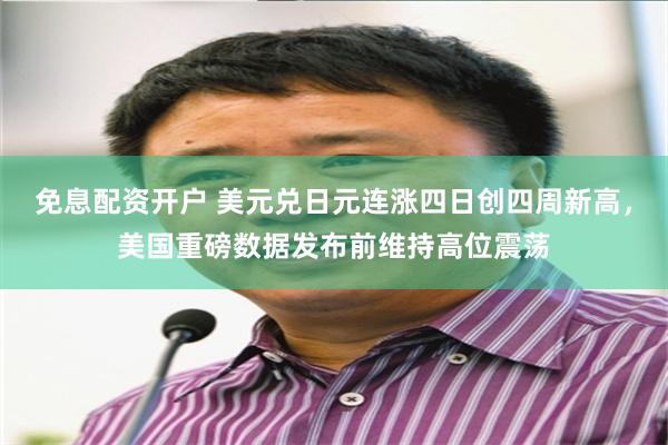 免息配资开户 美元兑日元连涨四日创四周新高，美国重磅数据发布前维持高位震荡
