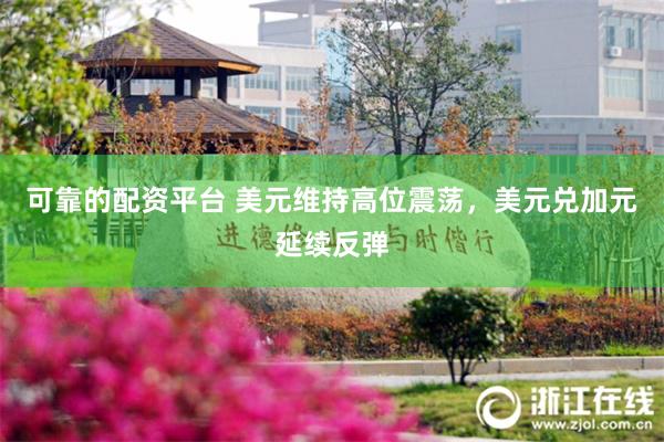 可靠的配资平台 美元维持高位震荡，美元兑加元延续反弹