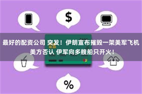 最好的配资公司 突发！伊朗宣布摧毁一架美军飞机 美方否认 伊军向多艘船只开火！