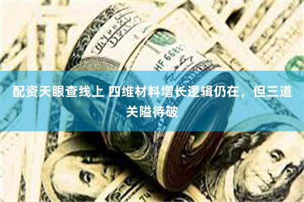 配资天眼查线上 四维材料增长逻辑仍在，但三道关隘待破