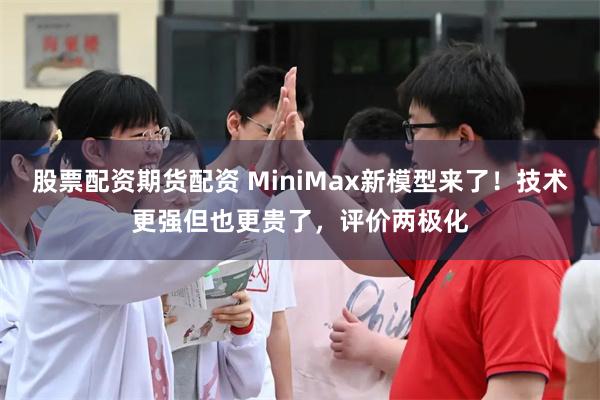 股票配资期货配资 MiniMax新模型来了！技术更强但也更贵了，评价两极化
