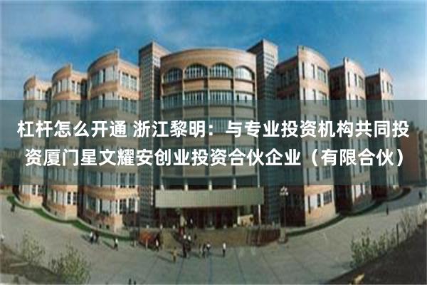 杠杆怎么开通 浙江黎明：与专业投资机构共同投资厦门星文耀安创业投资合伙企业（有限合伙）