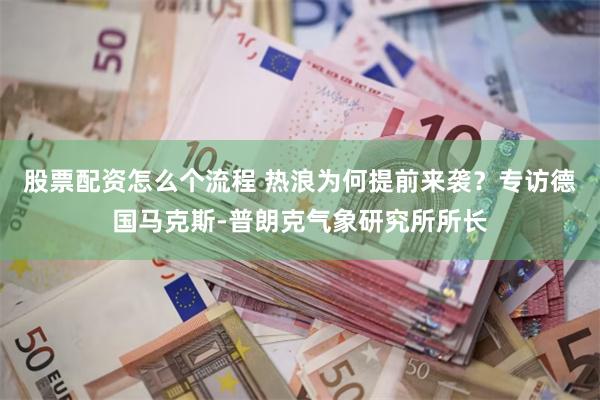 股票配资怎么个流程 热浪为何提前来袭？专访德国马克斯-普朗克气象研究所所长