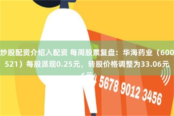 炒股配资介绍入配资 每周股票复盘：华海药业（600521）每股派现0.25元，转股价格调整为33.06元