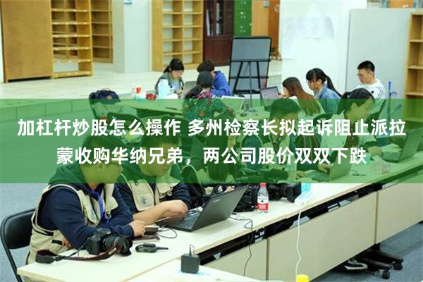 加杠杆炒股怎么操作 多州检察长拟起诉阻止派拉蒙收购华纳兄弟，两公司股价双双下跌