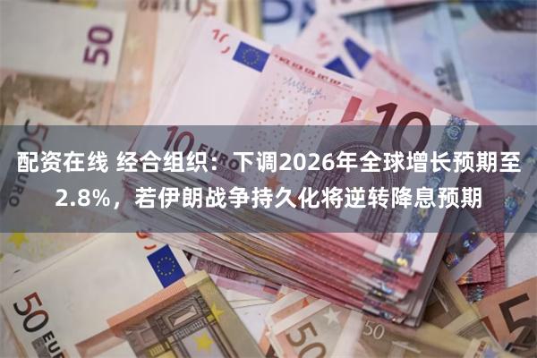 配资在线 经合组织：下调2026年全球增长预期至2.8%，若伊朗战争持久化将逆转降息预期