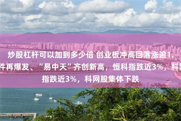 炒股杠杆可以加到多少倍 创业板冲高回落涨逾1.5%，算力硬件再爆发、“易中天”齐创新高，恒科指跌近3%，科网股集体下跌