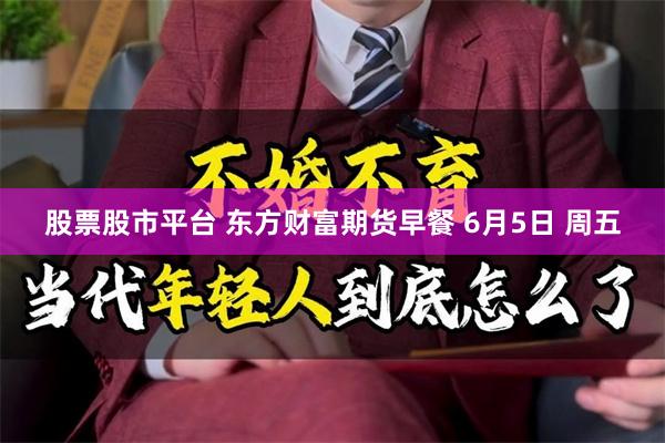 股票股市平台 东方财富期货早餐 6月5日 周五