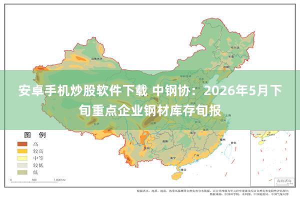 安卓手机炒股软件下载 中钢协：2026年5月下旬重点企业钢材库存旬报