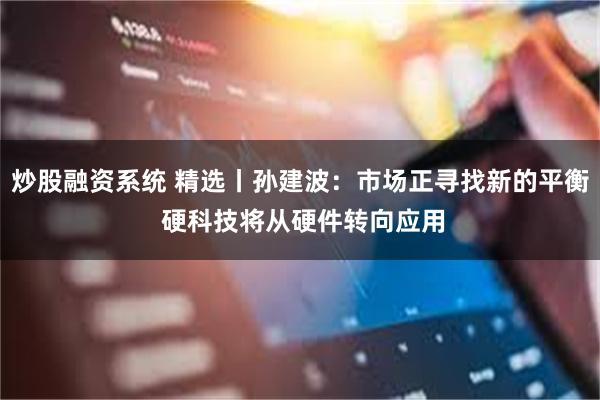炒股融资系统 精选丨孙建波：市场正寻找新的平衡 硬科技将从硬件转向应用