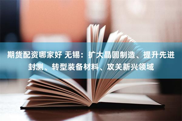 期货配资哪家好 无锡：扩大晶圆制造、提升先进封测、转型装备材料、攻关新兴领域
