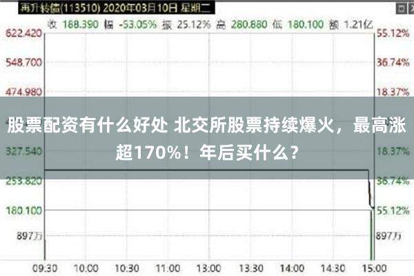 股票配资有什么好处 北交所股票持续爆火，最高涨超170%！年后买什么？