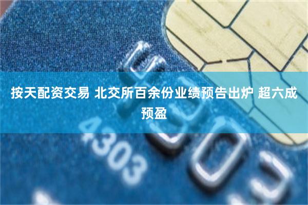 按天配资交易 北交所百余份业绩预告出炉 超六成预盈