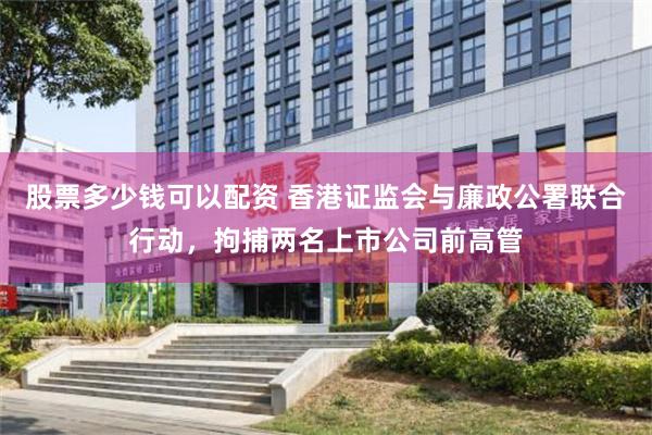 股票多少钱可以配资 香港证监会与廉政公署联合行动，拘捕两名上市公司前高管