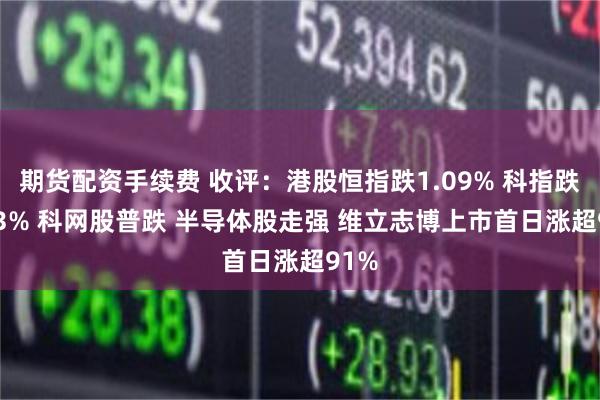 期货配资手续费 收评：港股恒指跌1.09% 科指跌1.13% 科网股普跌 半导体股走强 维立志博上市首日涨超91%