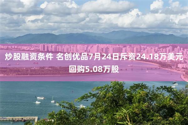 炒股融资条件 名创优品7月24日斥资24.18万美元回购5.08万股