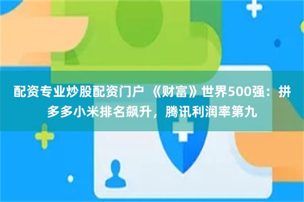 配资专业炒股配资门户 《财富》世界500强：拼多多小米排名飙升，腾讯利润率第九