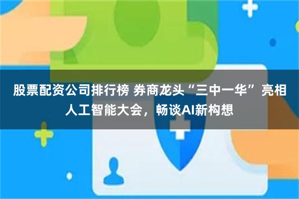 股票配资公司排行榜 券商龙头“三中一华” 亮相人工智能大会，畅谈AI新构想
