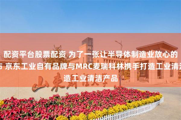 配资平台股票配资 为了一张让半导体制造业放心的擦拭布 京东工业自有品牌与MRC麦瑞科林携手打造工业清洁产品