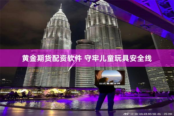黄金期货配资软件 守牢儿童玩具安全线