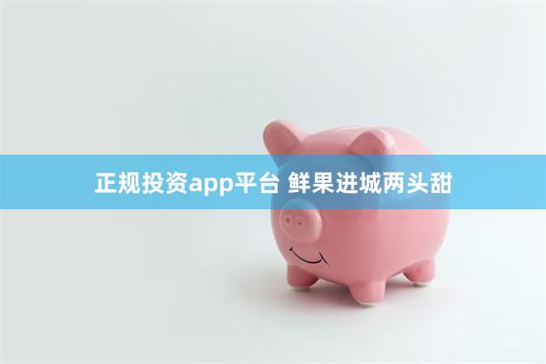 正规投资app平台 鲜果进城两头甜
