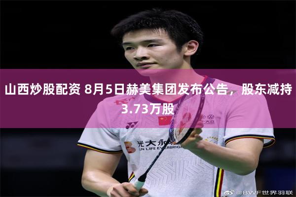 山西炒股配资 8月5日赫美集团发布公告，股东减持3.73万股