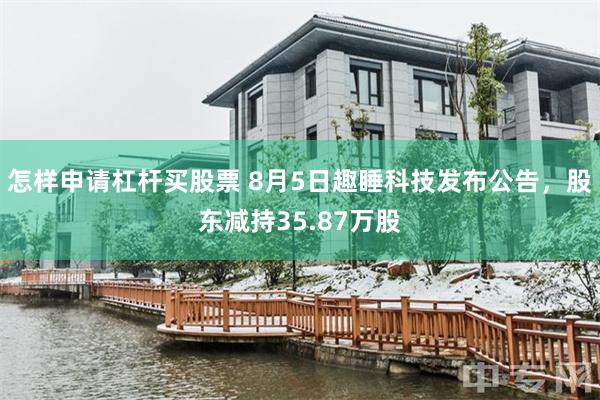 怎样申请杠杆买股票 8月5日趣睡科技发布公告，股东减持35.87万股