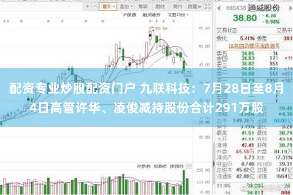 配资专业炒股配资门户 九联科技：7月28日至8月4日高管许华、凌俊减持股份合计291万股