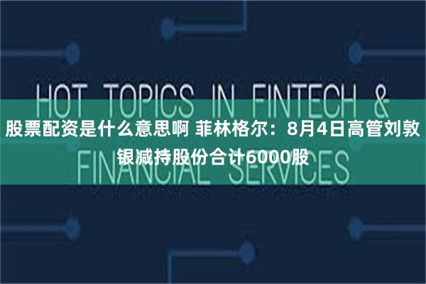 股票配资是什么意思啊 菲林格尔:8月4日高管刘敦银减持股份合计6000股