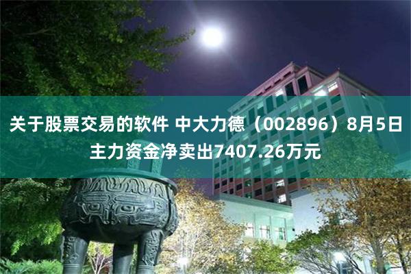 关于股票交易的软件 中大力德（002896）8月5日主力资金净卖出7407.26万元
