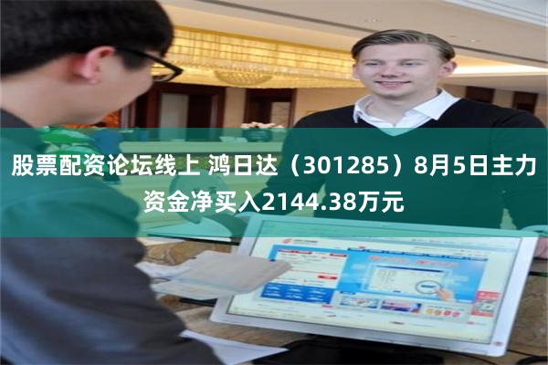 股票配资论坛线上 鸿日达（301285）8月5日主力资金净买入2144.38万元
