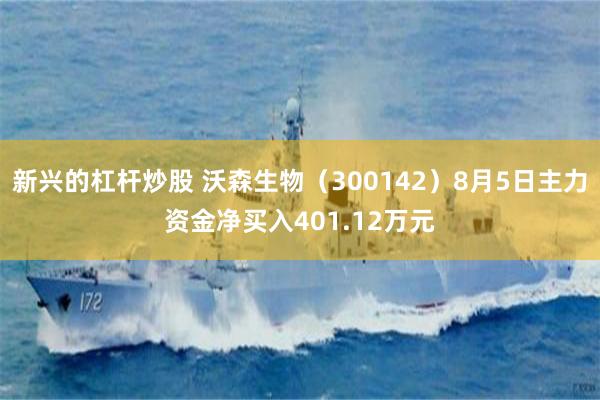 新兴的杠杆炒股 沃森生物（300142）8月5日主力资金净买入401.12万元