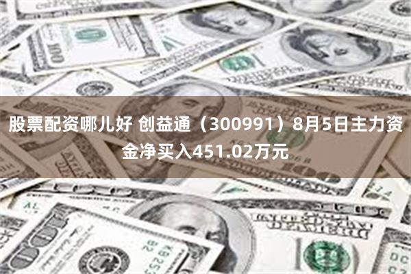 股票配资哪儿好 创益通(300991)8月5日主力资金净买入451.02万元