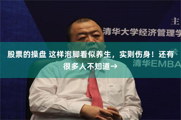 股票的操盘 这样泡脚看似养生，实则伤身！还有很多人不知道→