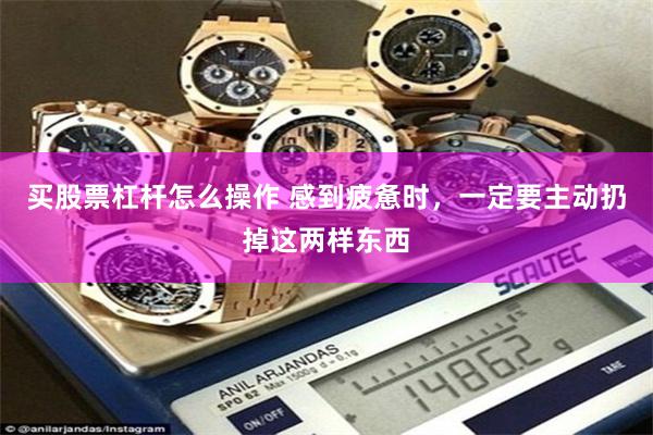 买股票杠杆怎么操作 感到疲惫时，一定要主动扔掉这两样东西