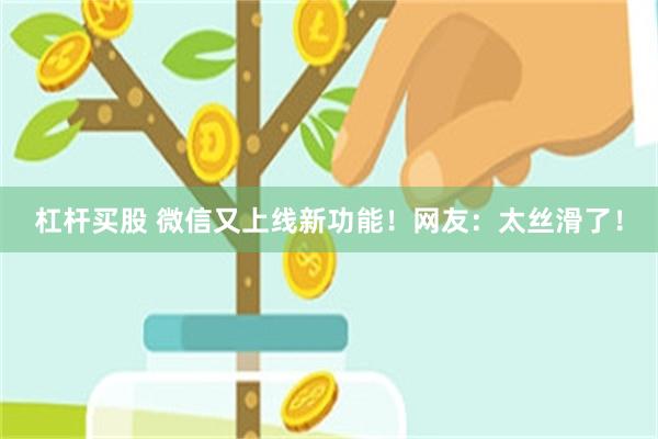 杠杆买股 微信又上线新功能！网友：太丝滑了！