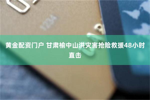 黄金配资门户 甘肃榆中山洪灾害抢险救援48小时直击