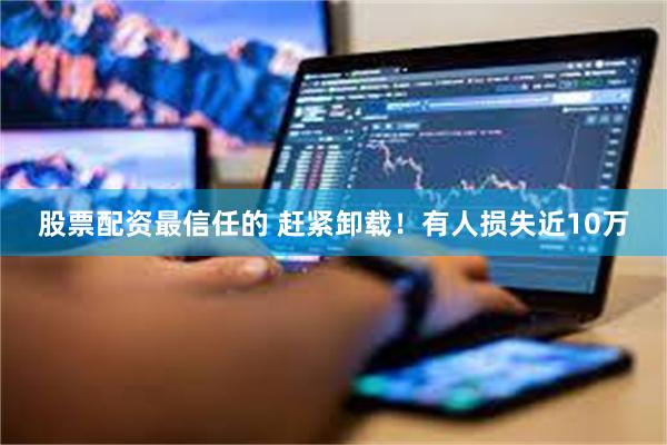 股票配资最信任的 赶紧卸载!有人损失近10万