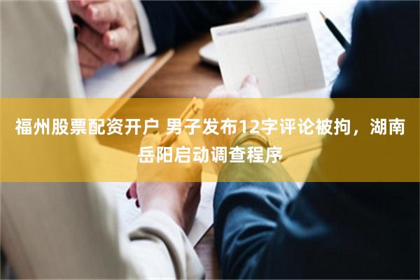 福州股票配资开户 男子发布12字评论被拘，湖南岳阳启动调查程序