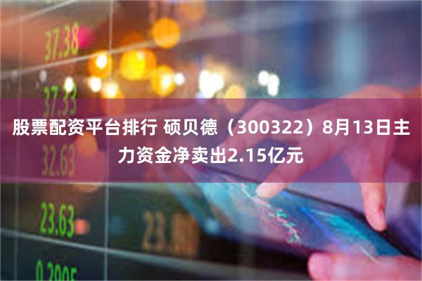 股票配资平台排行 硕贝德(300322)8月13日主力资金净卖出2.15亿元