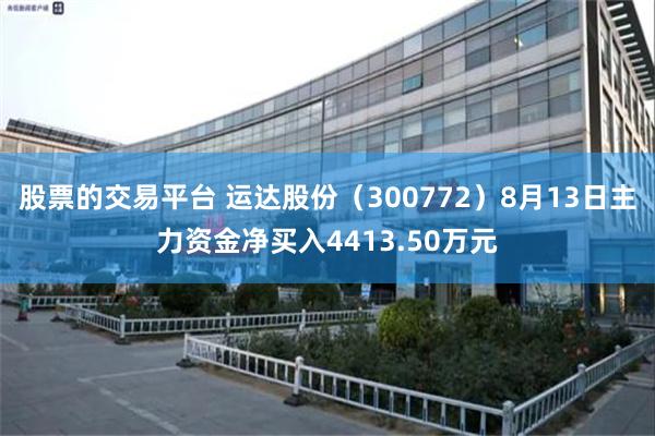 股票的交易平台 运达股份（300772）8月13日主力资金净买入4413.50万元